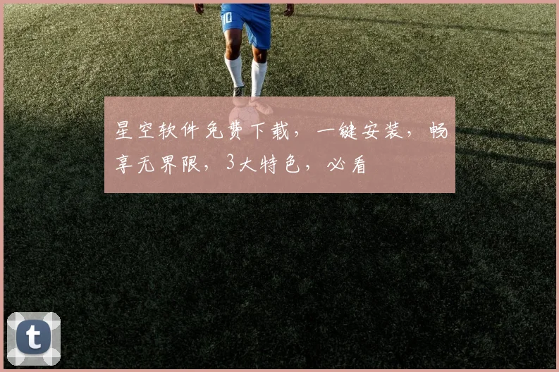 星空软件免费下载，一键安装，畅享无界限，3大特色，必看