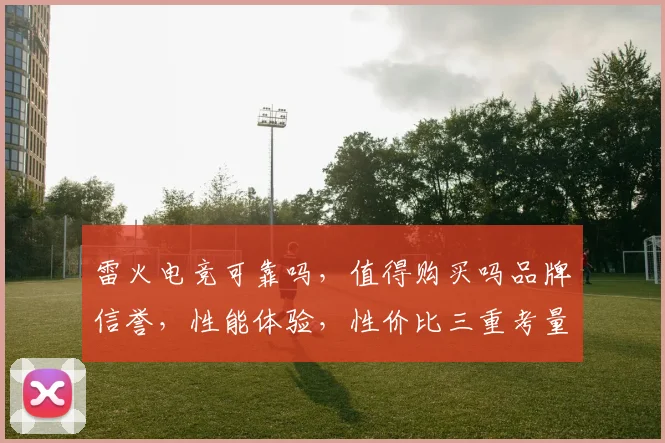 雷火电竞可靠吗，值得购买吗品牌信誉，性能体验，性价比三重考量，揭秘真相