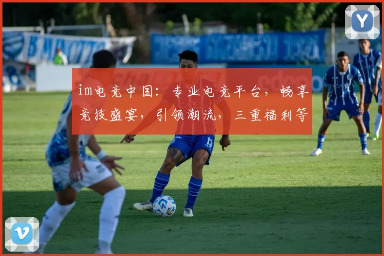 im电竞中国：专业电竞平台，畅享竞技盛宴，引领潮流，三重福利等你来