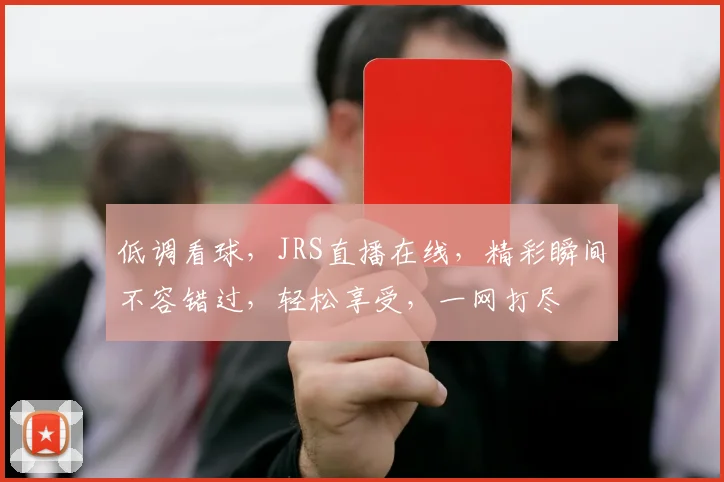 低调看球，JRS直播在线，精彩瞬间不容错过，轻松享受，一网打尽