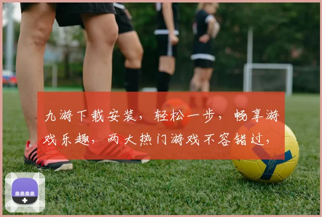 九游下载安装，轻松一步，畅享游戏乐趣，两大热门游戏不容错过，立即体验