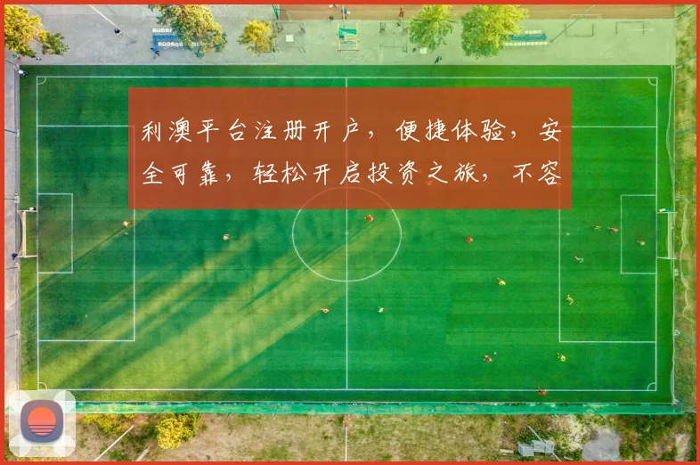 利澳平台注册开户，便捷体验，安全可靠，轻松开启投资之旅，不容错过