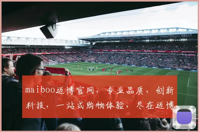 maiboo迈博官网，专业品质，创新科技，一站式购物体验，尽在迈博官网，值得信赖