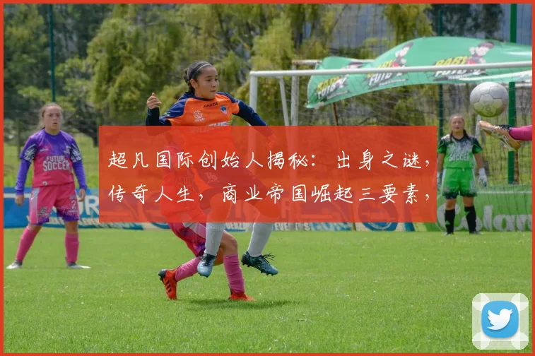 超凡国际创始人揭秘：出身之谜，传奇人生，商业帝国崛起三要素，一探究竟