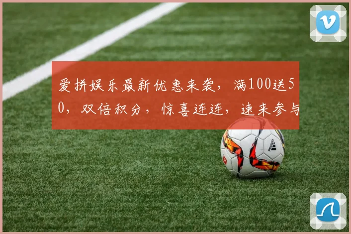 爱拼娱乐最新优惠来袭，满100送50，双倍积分，惊喜连连，速来参与