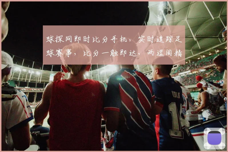 球探网即时比分手机，实时追踪足球赛事，比分一触即达，两逗间精彩不容错过