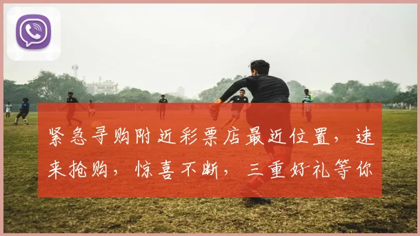 紧急寻购附近彩票店最近位置，速来抢购，惊喜不断，三重好礼等你来