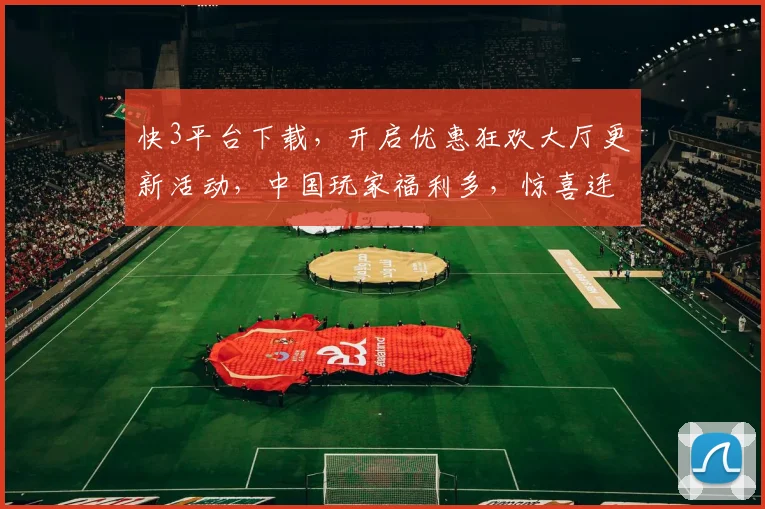 快3平台下载，开启优惠狂欢大厅更新活动，中国玩家福利多，惊喜连连，不容错过